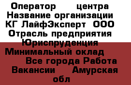 Оператор Call-центра › Название организации ­ КГ ЛайфЭксперт, ООО › Отрасль предприятия ­ Юриспруденция › Минимальный оклад ­ 40 000 - Все города Работа » Вакансии   . Амурская обл.